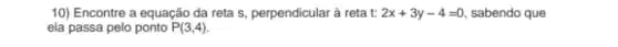 10) Encontre a equação da reta s, perpendicular à reta t: 2x+3y-4=0 sabendo que
ela passa pelo ponto P(3,4)