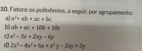 10. Fatore os polinômios, a seguir, por agrupamento:
a) a^2+ab+ac+bc
b) ab+ac+10b+10c
c) x^2-3x+2xy-6y
d) 2x^3-4x^2+6x+x^2y-2xy+3y