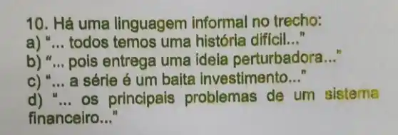 10. Há uma linguagem informal no trecho:
a) __ todos temos uma história diffcil __
b) __ pois entrega uma idela perturbadora
__
c) "... a série é um baita investimento __
d) "...os principais problemas de um sistema
financeiro __