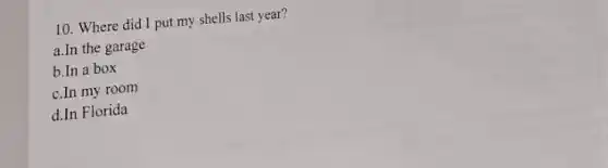 10. Where did I put my shells last year?
a.In the garage
b.In a box
c.In my room
d.In Florida