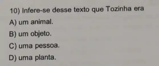 10) Infere-se desse texto que Tozinha era
A) um animal.
B) um objeto.
C) uma pessoa.
D) uma planta.