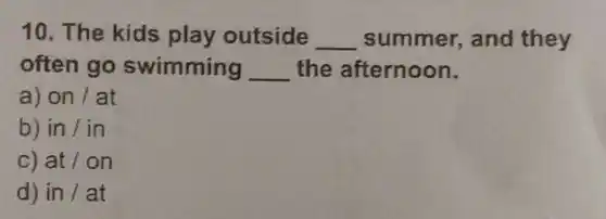 10. The kids play outside __ summer,, and they
often go swimming __ the afternoon.
a) on /at
b) in lin
at/on
d) in/at