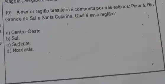 10) A menor região brasileira é composta por três estados Paraná, Rio
Grande do Sule Santa Catarina. Qual é essa região?
a) Centro-Oeste.
b) Sul.
c) Sudeste.
d) Nordeste.