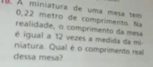 10. A miniatura de uma mesa tem
0,22 metro de comprimento. Na
realidade O comprimento da mesa
12 vezes a medida da mi.
niatura. Qual 60 comprimento real
dessa mesa?