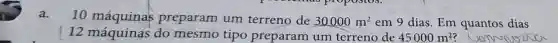 a. 10 máquinas preparam um terreno de
30000m^2 em 9 dias. Em quantos dias
12 do mesmo tipo preparam um terreno de 45000m^2 ? wom