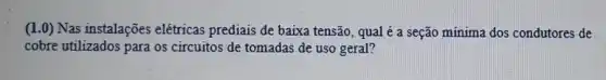 (1.0) Nas instalações elétricas prediais de baixa tensão, qual é a seção mínima dos condutores de
cobre utilizados para os circuitos de tomadas de uso geral?