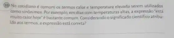 (10) No cotidiano é comum os termos calor e elevada serem utilizados
como sinônimos . Por exemplo, em dias com temperaturas altas , a expressão "está
muito calor hoje"é bastante comum Considerandoo significado científico atribu-
ido aos termos, a expressão está correta?