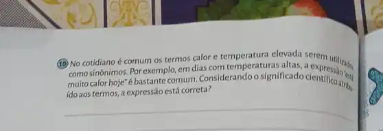 (10) No cotidiano comum os termos calor e temperatura ras altas, a expressivador
como sinônimos. Por exemplo, em dias com altas, a
muito calor hoje"bastante comum . Considerandoo significado clever to the
ido aos termos, a expressão está correta?