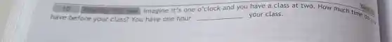 10 Now try this one. Imagine it's one o'clock and	Go to 10.
have before your class? You have one hour __
you have a class at two. How much time come
your class.