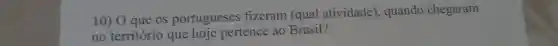 10) O que os portugueses fizeram (qual atividade), quando chegaram
no território que hoje pertence ao Brasil?