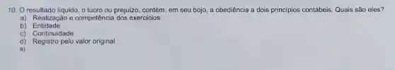 10. O resultado líquido, o lucro ou prejuizo, contém, em seu bojo, a obediência a dois princípios contábeis Quais são eles?
a) Realização e competência dos exercicios
b)Entidade
c) Continuidade
d) Registro pelo valor original
a)