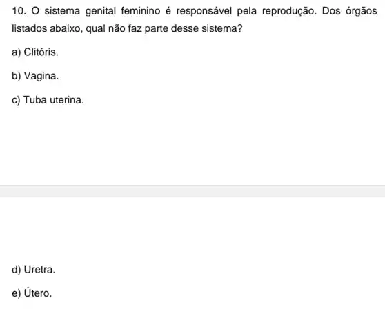 10. O sistema genital feminino é responsável pela reprodução. Dos órgãos
listados abaixo, qual não faz parte desse sistema?
a) Clitóris.
b) Vagina.
c) Tuba uterina.
d) Uretra.
e) Utero.