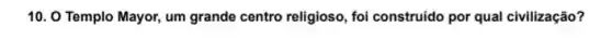 10. O Templo Mayor um grande centro religioso , foi construido por qual civilização?