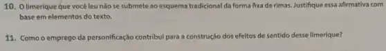 10. Olimerique que você leu não se submete ao esquema tradicional da forma fixa de rimas. Justifique essa afirmativa com
base em elementos do texto.
11. Como o emprego da personificação contribui para a construção dos efeitos de sentido desse limerique?