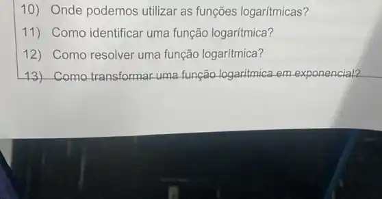 10) Onde podemos utilizar as funções logaritmicas?
11)Como identificar uma função logarítmica?
12) Como resolver uma função logarítmica?
13) Como transformar uma função logaritmica em exponencial?