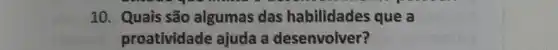 10. Quais são algumas das habilidades que a
proatividade ajuda a desenvolver?