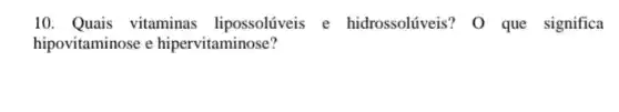 10. Quais vitaminas lipossolúveis e hidrossolúveis? 0 que significa
hipovitaminose e hipervitaminose?