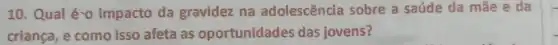 10. Qual é-0 impacto da gravidez na adolescência sobre a saúde da mãe e da
criança, e como isso afeta as oportunidades das jovens?