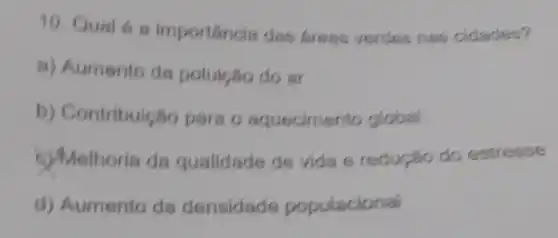 10. Qual 6 a importancia das fress verdes nas cidades?
a) Aumento de poluição do ar
b) Contribuição para o squecimento global
s)Melhoria da qualidade de vida e redução do estresse
d) Aumento da densidade populacional