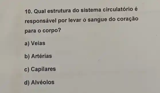 10. Qual estrutura do sistema circulatório é
responsável por levar o sangue do coração
para o corpo?
a) Veias
b) Artérias
c) Capilares
d) Alvéolos