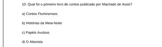 10. Qual foi o primeiro livro de contos publicado por Machado de Assis?
a) Contos Fluminenses
b) Histórias da Meia -Noite
c) Papéis Avulsos
d) O Alienista