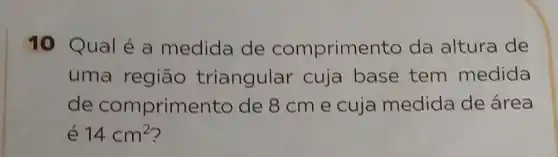 10 Qual é a medida de compriment o da altura de
uma regiāo triangular cuja base tem medida
de comprime ento de 8 cm e cuja medida de área
é 14cm^2