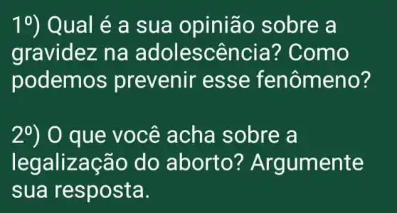 10) Qual é a su a opin ião so bre a
gravide z na a doles cênc ia? Co mo
pode mos p reve nir esse fenô meno ?
2^0) O que voc ê ach a sob re a
legaliz acão do abort o? Ar gume nte
sua resposta.