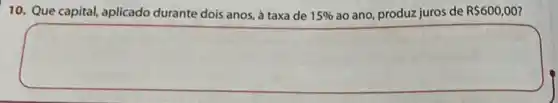 10. Que capital, aplicado durante dois anos, à taxa de 15%  ao ano, produz juros de R 600,00
square