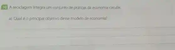 10 A reciclagem integra um conjunto de práticas da economia circular.
a) Qualéo principal objetivo desse modelo de economia?
__