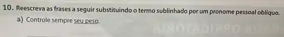 10. Reescreva as frases a seguir substituindo o termo sublinhado por um pronome pessoal obliquo.
a) Controle sempre seu peso.