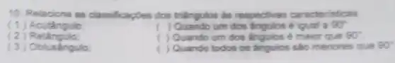 10. Relacione as classificaçoes dos triangulos as respectivas caracteristicas.
(1) Acutangulo:
() Quando um dos Angulos é iqual a 90^circ 
(2)R etângulo:
f Quando um dos ángulos é maior que 90^circ 
(3) Obtusángulo:
( ) Quando todos os ângulos sao menores que 90"