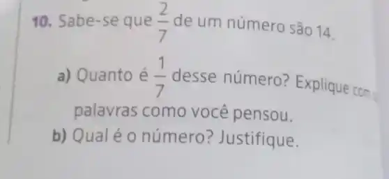 10. Sabe-se que (2)/(7) de um número são 14
a) Quanto é (1)/(7) desse número Explique com
palavras como você pensou.
b) Qual é o número ? Justifique.