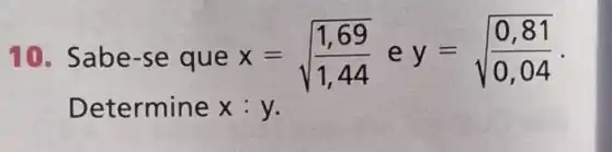 10. Sabe-se que x=sqrt ((1,69)/(1,44)) e y=sqrt ((0,81)/(0,04))
Determine x:y