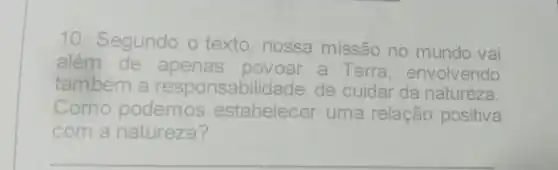 10. Segundo o texto, nossa missão no mundo vai
além de apenas
povoar a Terra envolvendo
também a responsabilidade de cuidar da natureza.
Como podemos estabelecer uma relação positiva
com a natureza?