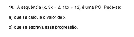 10. A sequência (x,3x+2,10x+12) é uma PG. Pede -se:
a) que se calcule o valor de x.
b) que se escreva essa progressão.