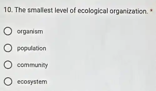 10. The smallest level of ecological organization.
organism
population
community
ecosystem