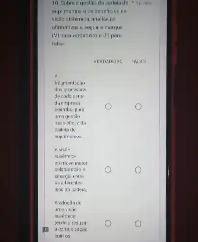 10. Sobre a gestão da cadeia de pontos
suprimentos e os beneficios da
visão sistêmica analise as
afirmativas a seguir e marque
(V) para verdadeiro e (F) para
falso: