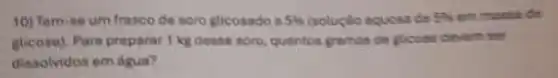 10) Tem-se um frasco de soro glicosado a 5%  (scluclo acucsa de 5%  emmassa de
glicose). Para preparar 1 kg desse soro, quantos gramas de procee devem her
dissolvidos em dgua?