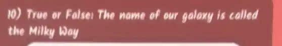 10) True or False:The name of our galaxy is called
the Milky Way