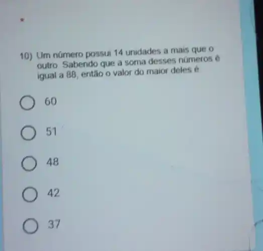 10) Um número possui 14 unidades a mais que o
outro. Sabendo que a soma desses números e
igual a 88, então o valor do maior deles é
60
51
48
42
37