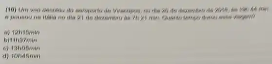 (10) Um veo decelou do seroponto de Virecopes , no die 20 dg
e pousou na Halia no dia 21 do decombre is 7h 21 min variation
(i) 12015min
111337min
(i) 13ho6min
d) 10h45min