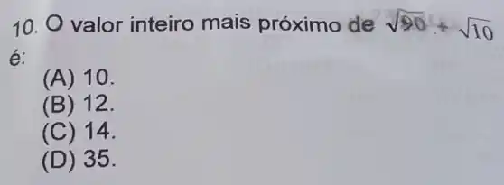 10. valor inteiro mais próximo de sqrt (90)+sqrt (10)
é:
(A) 10.
(B) 12.
(C) 14.
(D) 35.