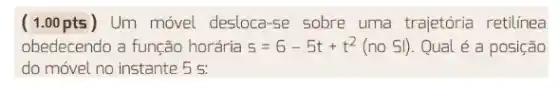 ( 1.00 pts ) Um móvel desloca-se sobre uma trajetória retilinea
obedecendo a função horária s=6-5t+t^2(no Sl) Qual é a posição
do móvel no instante . 5 5.