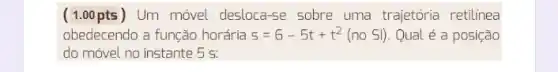 ( 1.00 pts )Um móvel desloca-se sobre uma trajetória retilínea
obedecendo a função horária s=6-5t+t^2(no Sl) Qual é a posição
do móvel no instante 5 5: