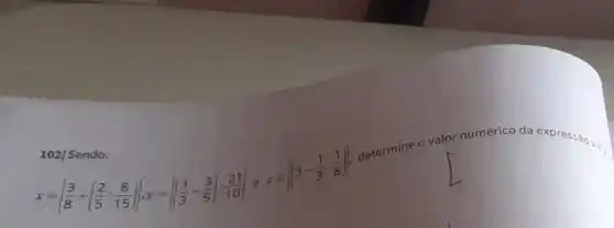 102| Sendo:
x=[(3)/(8)+((2)/(5):(8)/(15))],y=[((1)/(3)-(3)/(5)):(21)/(10)]
e
z=[(3-(1)/(3):(1)/(8))]
determine o valor numérico da expressão
x+y_(1)