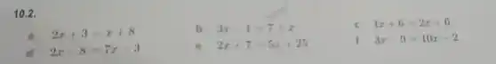 10.2.
c 4x+6=2x+6
a 2x+3=x+8
b 3x-1=7+x
d 2x-8=7x-3
2x+7=5x+25
3x-9=10x-2