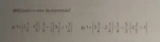 103|Qualéo valor da expressão?
a) 1+(2(1)/(3)-1(2)/(3)):(5)/(6)+(1)/(2)(3(1)/(2)+1(3)/(4))
b) 1+(3(3)/(4)-2(1)/(4)):(5)/(4)+(5)/(3)cdot (2(2)/(5)+1)