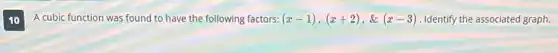 10
A cubic function was found to have the following factors: (x-1),(x+2),& (x-3) Identify the associated graph.