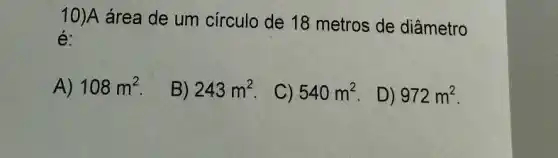 10)A área de um círculo de 18 metros de diâmetro
é:
A) 108m^2
B) 243m^2
C) 540m^2
D) 972m^2