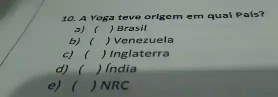 10.A Yoga teve origem em qual País?
og
a) () Brasil
b) () Ven ezuela
() Inglaterra
d) () India
e () NRC